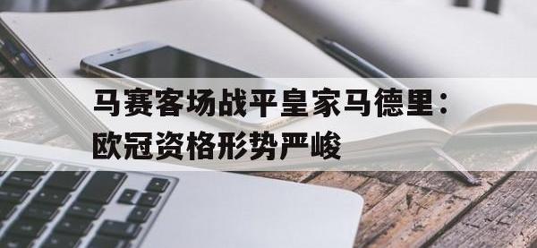 热门真人游戏介绍-马赛客场战平皇家马德里：欧冠资格形势严峻