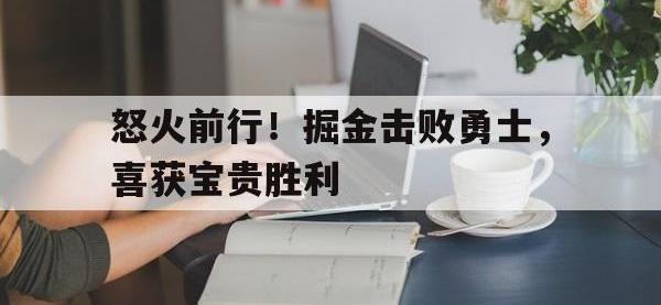 热门真人游戏介绍-怒火前行！掘金击败勇士，喜获宝贵胜利