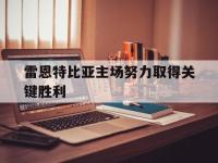 乐鱼真人游戏推荐-雷恩特比亚主场努力取得关键胜利