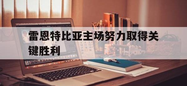 乐鱼真人游戏推荐-雷恩特比亚主场努力取得关键胜利