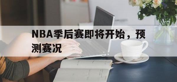 热门真人游戏介绍-NBA季后赛即将开始，预测赛况