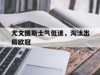 热门真人游戏介绍-尤文图斯士气低迷，淘汰出局欧冠