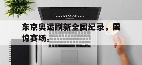 乐鱼体育真人游戏-东京奥运刷新全国纪录，震惊赛场。