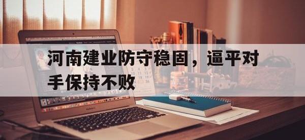 乐鱼体育真人游戏-河南建业防守稳固，逼平对手保持不败