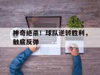 乐鱼体育真人游戏-神奇绝杀！球队逆转胜利，触底反弹