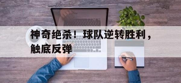乐鱼体育真人游戏-神奇绝杀！球队逆转胜利，触底反弹