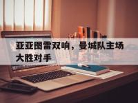 乐鱼真人游戏推荐-亚亚图雷双响，曼城队主场大胜对手
