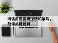 乐鱼体育真人游戏-博洛尼亚客场逆转帕尔马，取得关键胜利