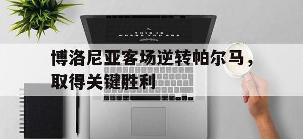 乐鱼体育真人游戏-博洛尼亚客场逆转帕尔马，取得关键胜利