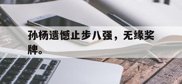 乐鱼真人游戏推荐-孙杨遗憾止步八强，无缘奖牌。