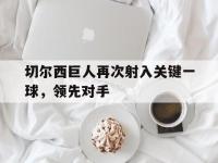 乐鱼体育真人游戏-切尔西巨人再次射入关键一球，领先对手