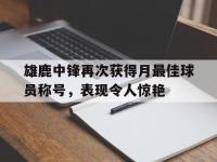 热门真人游戏介绍-雄鹿中锋再次获得月最佳球员称号，表现令人惊艳