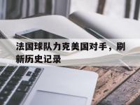 热门真人游戏介绍-法国球队力克美国对手，刷新历史记录