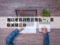 乐鱼真人游戏推荐-海口老兵战胜云南弘一，豪取关键三分
