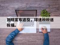 热门真人游戏介绍-刘翔宣布退役，球迷纷纷送祝福。