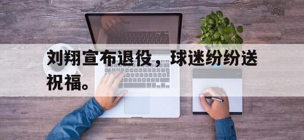 热门真人游戏介绍-刘翔宣布退役，球迷纷纷送祝福。