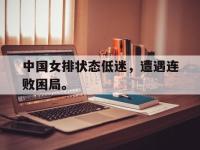 热门真人游戏介绍-中国女排状态低迷，遭遇连败困局。