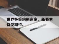 热门真人游戏介绍-世界杯签约新东家，新赛季备受期待。