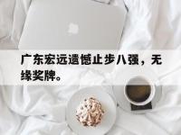 乐鱼体育真人游戏-广东宏远遗憾止步八强，无缘奖牌。
