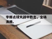 热门真人游戏介绍-李娜点球大战中胜出，全场沸腾。