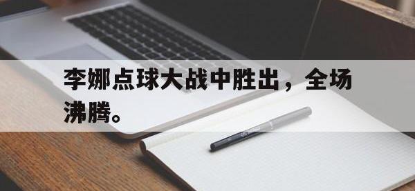 热门真人游戏介绍-李娜点球大战中胜出，全场沸腾。