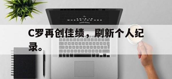 乐鱼体育真人游戏-C罗再创佳绩，刷新个人纪录。