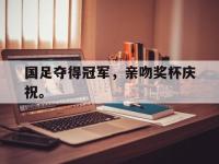 热门真人游戏介绍-国足夺得冠军，亲吻奖杯庆祝。