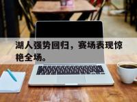 热门真人游戏介绍-湖人强势回归，赛场表现惊艳全场。