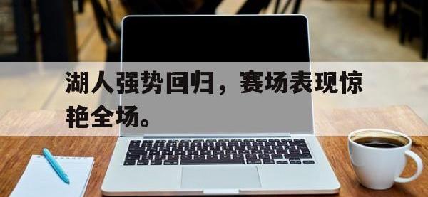 热门真人游戏介绍-湖人强势回归，赛场表现惊艳全场。