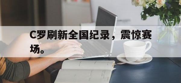 热门真人游戏介绍-C罗刷新全国纪录，震惊赛场。