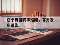 热门真人游戏介绍-辽宁男篮赛事延期，官方发布通告。