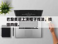 热门真人游戏介绍-巴黎奥运上演帽子戏法，技惊四座。