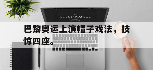 热门真人游戏介绍-巴黎奥运上演帽子戏法，技惊四座。