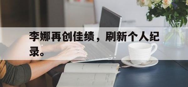 热门真人游戏介绍-李娜再创佳绩，刷新个人纪录。