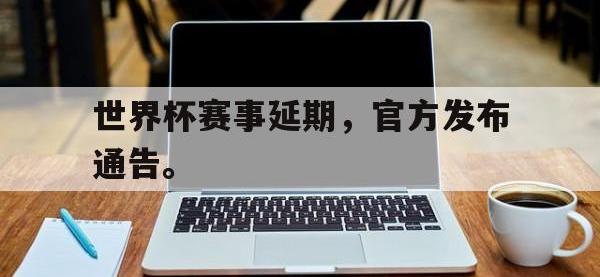 乐鱼体育真人游戏-世界杯赛事延期，官方发布通告。