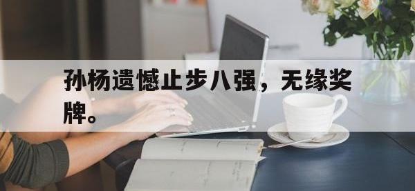 乐鱼真人游戏推荐-孙杨遗憾止步八强，无缘奖牌。