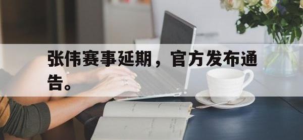 乐鱼真人游戏推荐-张伟赛事延期，官方发布通告。