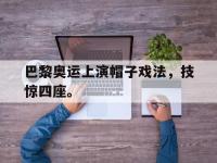 乐鱼体育真人游戏-巴黎奥运上演帽子戏法，技惊四座。