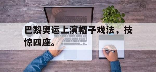 乐鱼体育真人游戏-巴黎奥运上演帽子戏法，技惊四座。