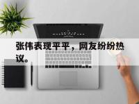 热门真人游戏介绍-张伟表现平平，网友纷纷热议。