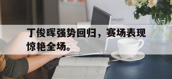 乐鱼体育真人游戏-丁俊晖强势回归，赛场表现惊艳全场。