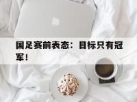 乐鱼真人游戏推荐-国足赛前表态：目标只有冠军！