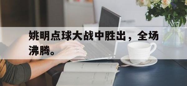 乐鱼体育真人游戏-姚明点球大战中胜出，全场沸腾。