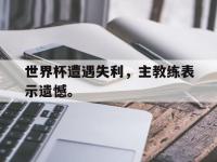 热门真人游戏介绍-世界杯遭遇失利，主教练表示遗憾。