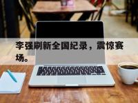 乐鱼真人游戏推荐-李强刷新全国纪录，震惊赛场。