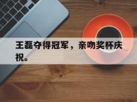 热门真人游戏介绍-王磊夺得冠军，亲吻奖杯庆祝。