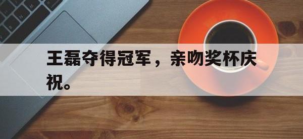 热门真人游戏介绍-王磊夺得冠军，亲吻奖杯庆祝。