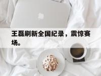 乐鱼真人游戏推荐-王磊刷新全国纪录，震惊赛场。