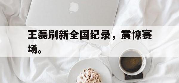乐鱼真人游戏推荐-王磊刷新全国纪录，震惊赛场。