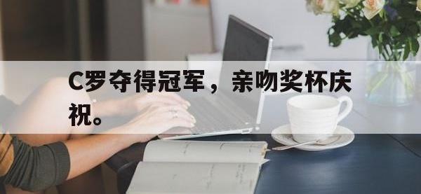 热门真人游戏介绍-C罗夺得冠军，亲吻奖杯庆祝。